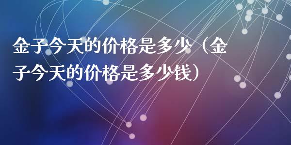 金子今天的价格是多少(金子今天的价格是多少钱)_原油期货_第1张_期货投资网 金子今天的价格是多少(金子今天的价格是多少钱)_https://www.cqckcrrc.com_原油期货_第1张