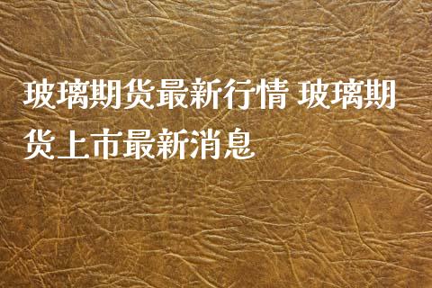 玻璃期货最新行情 玻璃期货上市最新消息_黄金期货_第1张_期货投资网 玻璃期货最新行情 玻璃期货上市最新消息_https://www.cqckcrrc.com_黄金期货_第1张