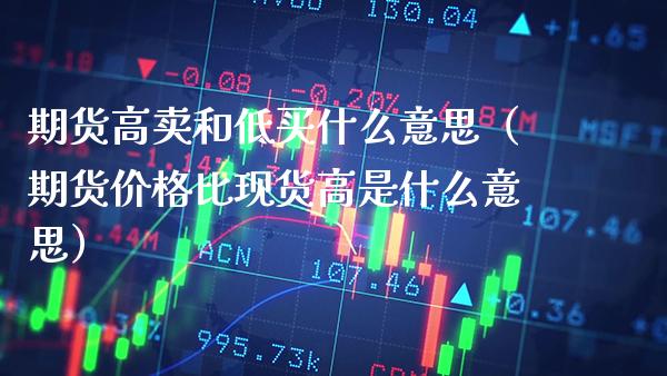 期货高卖和低买什么意思(期货价格比现货高是什么意思)_原油期货_第1张_期货投资网 期货高卖和低买什么意思(期货价格比现货高是什么意思)_https://www.cqckcrrc.com_原油期货_第1张