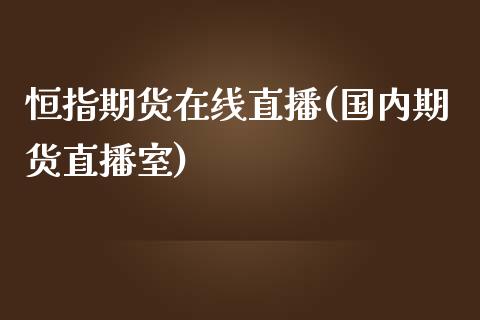 恒指期货在线直播(国内期货直播室)_https://www.cqckcrrc.com_原油期货_第1张