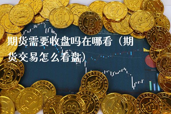 期货需要收盘吗在哪看(期货交易怎么看盘)_期货行情_第1张_期货投资网 期货需要收盘吗在哪看(期货交易怎么看盘)_https://www.cqckcrrc.com_期货行情_第1张
