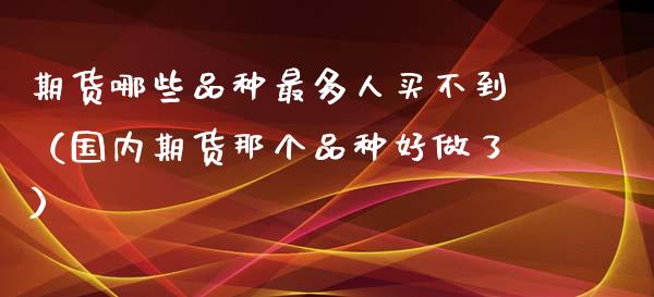 期货哪些品种最多人买不到(国内期货那个品种好做了)_道指直播_第1张_期货投资网 期货哪些品种最多人买不到(国内期货那个品种好做了)_https://www.cqckcrrc.com_道指直播_第1张