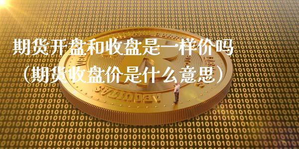 期货**和收盘是一样价吗(期货收盘价是什么意思)_原油期货_第1张_期货投资网 期货**和收盘是一样价吗(期货收盘价是什么意思)_https://www.cqckcrrc.com_原油期货_第1张