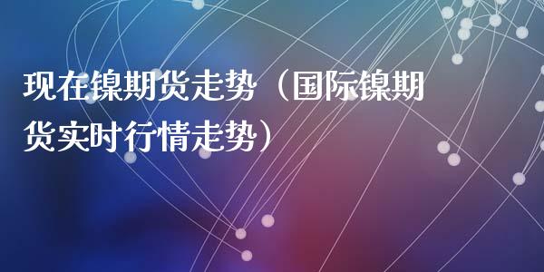 现在镍期货走势(国际镍期货实时行情走势)_期货理财_第1张_期货投资网 现在镍期货走势(国际镍期货实时行情走势)_https://www.cqckcrrc.com_期货理财_第1张