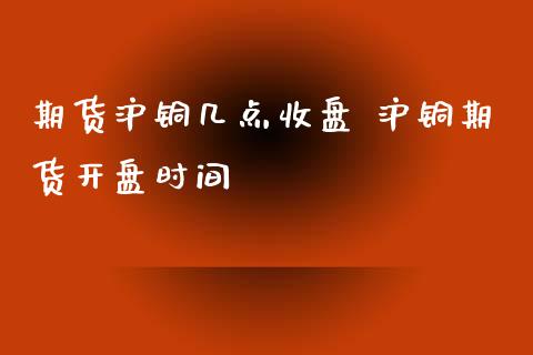 期货沪铜几点收盘 沪铜期货**时间_https://www.cqckcrrc.com_恒生指数_第1张