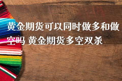 黄金期货可以同时做多和做空吗 黄金期货多空双杀_https://www.cqckcrrc.com_纳指直播_第1张