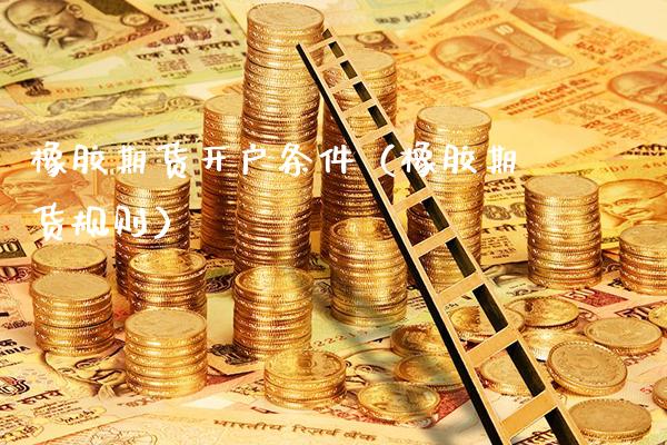 橡胶期货开户条件（橡胶期货规则）_https://www.cqckcrrc.com_国际期货_第1张