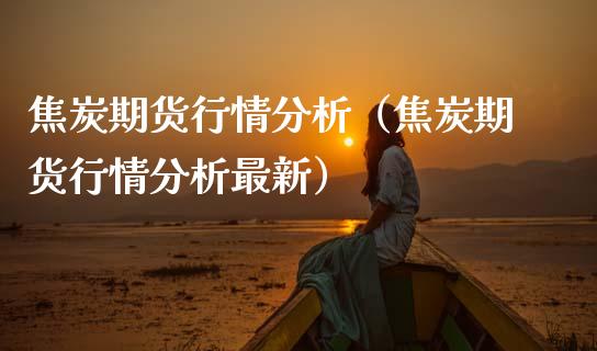 焦炭期货行情分析(焦炭期货行情分析最新)_股票理财_第1张_期货投资网 焦炭期货行情分析(焦炭期货行情分析最新)_https://www.cqckcrrc.com_股票理财_第1张