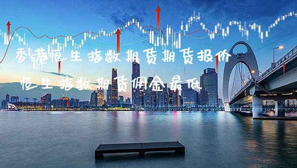 香港恒生指数期货期货报价 恒生指数期货佣金最低_原油期货_第1张_期货投资网 香港恒生指数期货期货报价 恒生指数期货佣金最低_https://www.cqckcrrc.com_原油期货_第1张