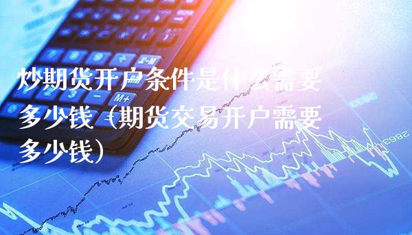 炒期货开户条件是什么需要多少钱(期货交易开户需要多少钱)_原油期货_第1张_期货投资网 炒期货开户条件是什么需要多少钱(期货交易开户需要多少钱)_https://www.cqckcrrc.com_原油期货_第1张