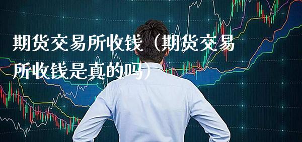 期货交易所收钱(期货交易所收钱是真的吗)_财经要闻_第1张_期货投资网 期货交易所收钱(期货交易所收钱是真的吗)_https://www.cqckcrrc.com_财经要闻_第1张