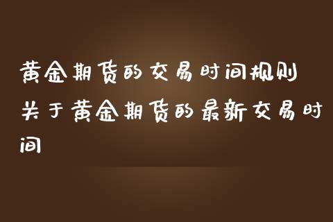 黄金期货的交易时间规则 关于黄金期货的最新交易时间_https://www.cqckcrrc.com_黄金期货_第1张