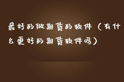 最好的做期货的软件(有什么更好的期货软件吗)_道指直播_第1张_期货投资网 最好的做期货的软件(有什么更好的期货软件吗)_https://www.cqckcrrc.com_道指直播_第1张