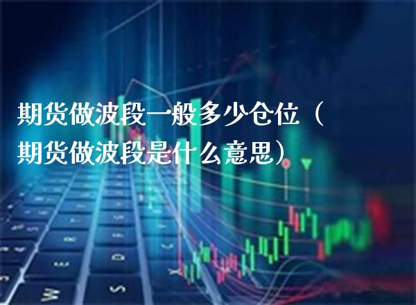 期货做波段一般多少仓位（期货做波段是什么意思）_https://www.cqckcrrc.com_纳指直播_第1张