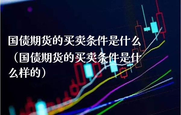 国债期货的买卖条件是什么（国债期货的买卖条件是什么样的）_https://www.cqckcrrc.com_股票理财_第1张