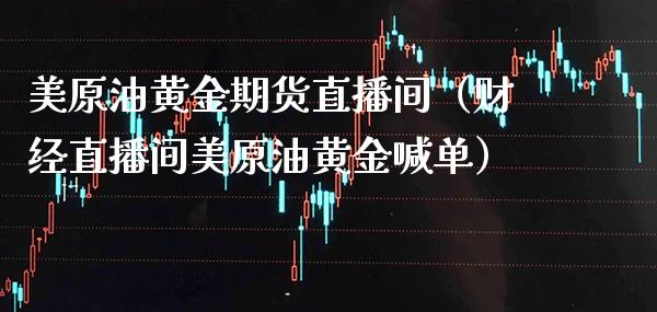 美原油黄金期货直播间（财经直播间美原油黄金喊单）_https://www.cqckcrrc.com_道指直播_第1张