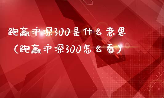 跑赢沪深300是什么意思（跑赢沪深300怎么看）_https://www.cqckcrrc.com_纳指直播_第1张
