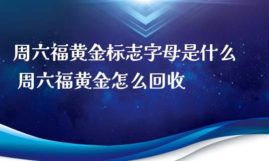周六福黄金标志字母是什么 周六福黄金怎么回收_https://www.cqckcrrc.com_黄金期货_第1张