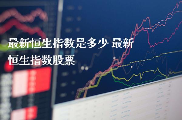 最新恒生指数是多少 最新恒生指数股票_https://www.cqckcrrc.com_恒生指数_第1张