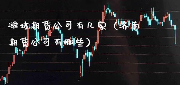 潍坊期货公司有几家（济南期货公司有哪些）_https://www.cqckcrrc.com_黄金期货_第1张