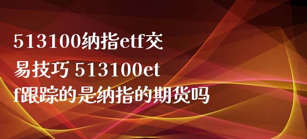 513100纳指etf交易技巧 513100etf**的是纳指的期货吗_https://www.cqckcrrc.com_纳指直播_第1张