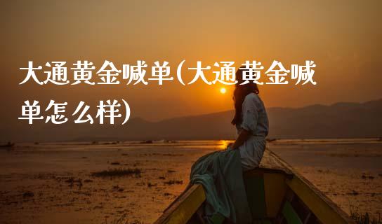 大通黄金喊单(大通黄金喊单怎么样)_https://www.cqckcrrc.com_原油期货_第1张