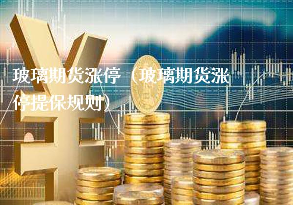 玻璃期货涨停（玻璃期货涨停提保规则）_https://www.cqckcrrc.com_期货理财_第1张