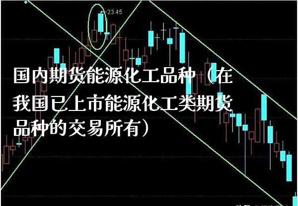 国内期货能源化工品种（在我国已上市能源化工类期货品种的交易所有）_https://www.cqckcrrc.com_道指直播_第1张