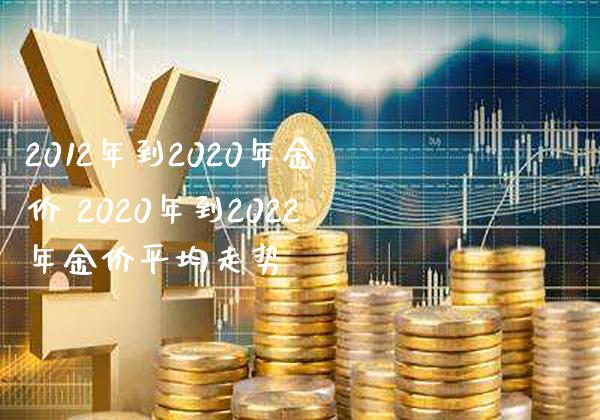 2012年到2020年金价 2020年到2022年金价平均走势_原油期货_第1张_期货投资网 2012年到2020年金价 2020年到2022年金价平均走势_https://www.cqckcrrc.com_原油期货_第1张