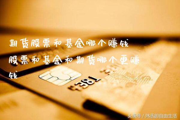 期货股票和基金哪个赚钱 股票和基金和期货哪个更赚钱_黄金期货_第1张_期货投资网 期货股票和基金哪个赚钱 股票和基金和期货哪个更赚钱_https://www.cqckcrrc.com_黄金期货_第1张
