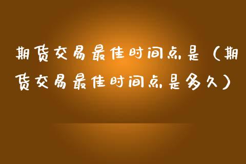 期货交易最佳时间点是(期货交易最佳时间点是多久)_期货理财_第1张_期货投资网 期货交易最佳时间点是(期货交易最佳时间点是多久)_https://www.cqckcrrc.com_期货理财_第1张