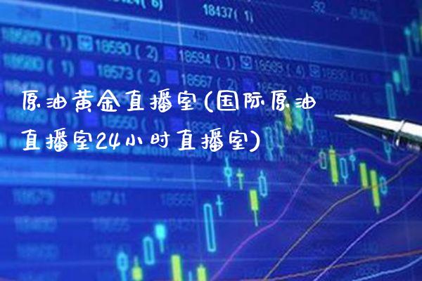 原油黄金直播室(国际原油直播室24小时直播室)_https://www.cqckcrrc.com_原油期货_第1张