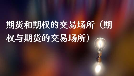 期货和期权的交易场所(期权与期货的交易场所)_理财百科_第1张_期货投资网 期货和期权的交易场所(期权与期货的交易场所)_https://www.cqckcrrc.com_理财百科_第1张