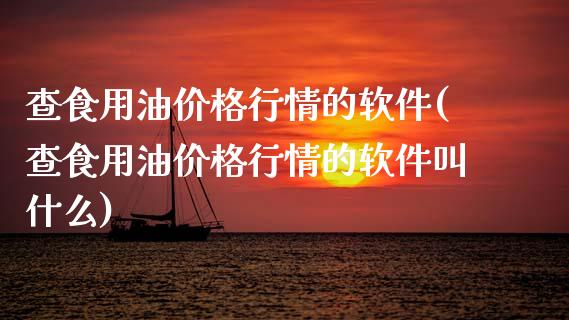 查食用油价格行情的软件(查食用油价格行情的软件叫什么)_https://www.cqckcrrc.com_原油期货_第1张