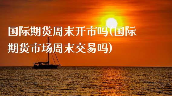 国际期货周末开市吗(国际期货市场周末交易吗)_原油期货_第1张_期货投资网 国际期货周末开市吗(国际期货市场周末交易吗)_https://www.cqckcrrc.com_原油期货_第1张