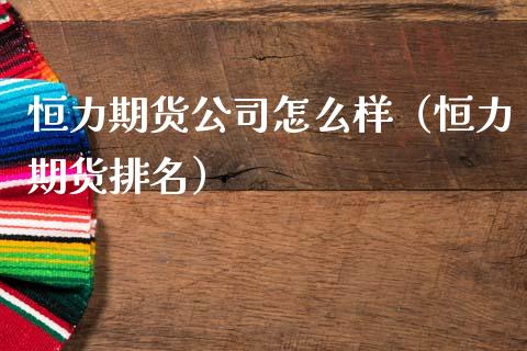 恒力期货公司怎么样（恒力期货排名）_https://www.cqckcrrc.com_原油期货_第1张