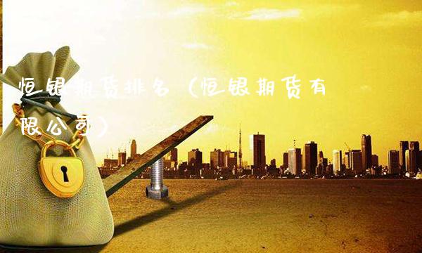 恒银期货排名（恒银期货有限公司）_https://www.cqckcrrc.com_原油期货_第1张