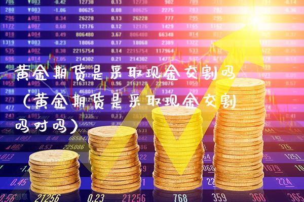黄金期货是采取现金交割吗（黄金期货是采取现金交割吗对吗）_https://www.cqckcrrc.com_黄金期货_第1张