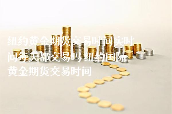 纽约黄金期货交易时间实时间每天都交易吗 纽约国际黄金期货交易时间_https://www.cqckcrrc.com_黄金期货_第1张