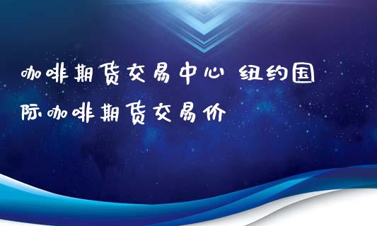 咖啡期货交易中心 纽约国际咖啡期货交易价_https://www.cqckcrrc.com_恒生指数_第1张