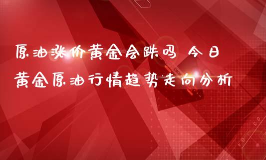 原油涨价黄金会跌吗 今日黄金原**情趋势走向分析_https://www.cqckcrrc.com_原油期货_第1张