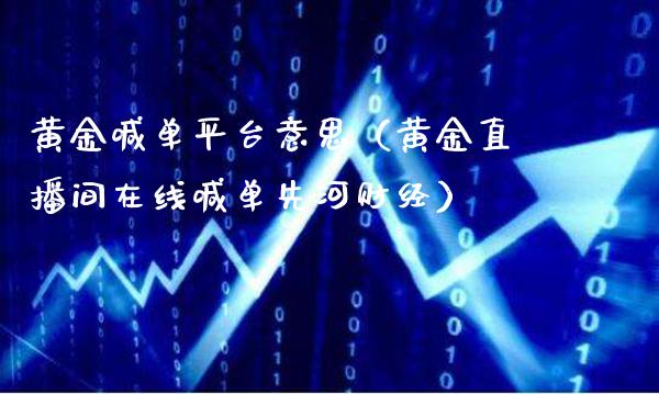 黄金喊**台意思(黄金直播间在线喊单先河财经)_黄金期货_第1张_期货投资网 黄金喊**台意思(黄金直播间在线喊单先河财经)_https://www.cqckcrrc.com_黄金期货_第1张