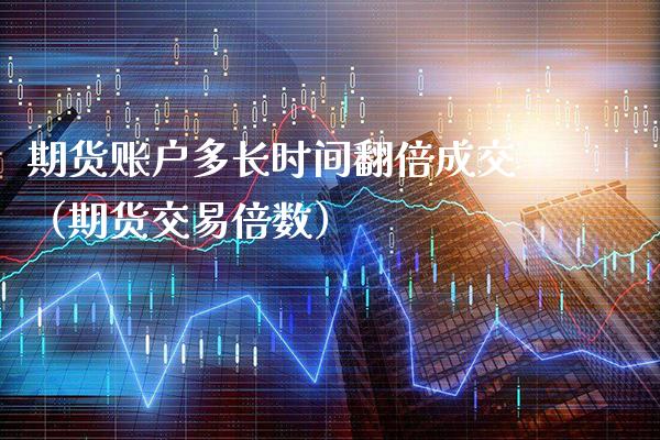 期货账户多长时间翻倍成交（期货交易倍数）_https://www.cqckcrrc.com_国际期货_第1张