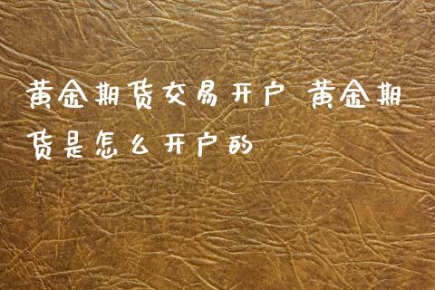 黄金期货交易开户 黄金期货是怎么开户的_https://www.cqckcrrc.com_黄金期货_第1张