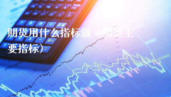 期货用什么指标做(期货主要指标)_道指直播_第1张_期货投资网 期货用什么指标做(期货主要指标)_https://www.cqckcrrc.com_道指直播_第1张