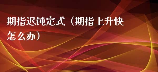 期指迟钝定式（期指上升快怎么办）_https://www.cqckcrrc.com_道指直播_第1张