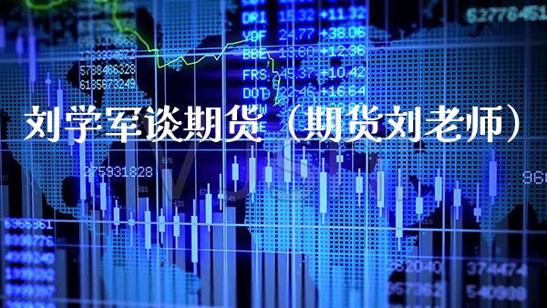 刘学军谈期货（期货刘老师）_https://www.cqckcrrc.com_理财品种_第1张