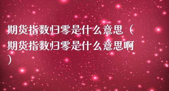 期货指数归零是什么意思(期货指数归零是什么意思啊)_财经要闻_第1张_期货投资网 期货指数归零是什么意思(期货指数归零是什么意思啊)_https://www.cqckcrrc.com_财经要闻_第1张