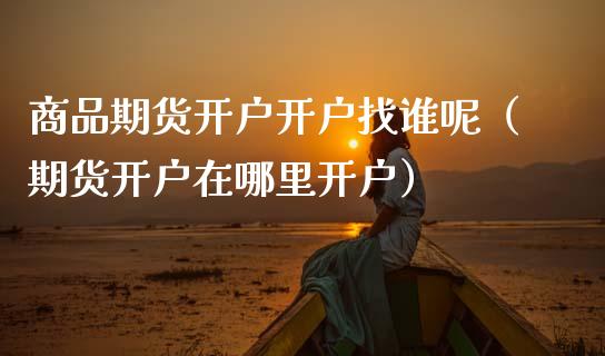 商品期货开户开户找谁呢(期货开户在哪里开户)_期货行情_第1张_期货投资网 商品期货开户开户找谁呢(期货开户在哪里开户)_https://www.cqckcrrc.com_期货行情_第1张