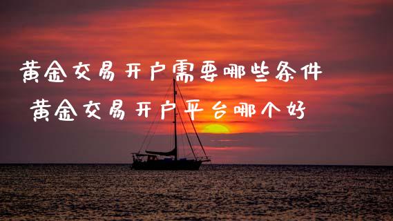 黄金交易开户需要哪些条件 黄金交易开户平台哪个好_https://www.cqckcrrc.com_黄金期货_第1张